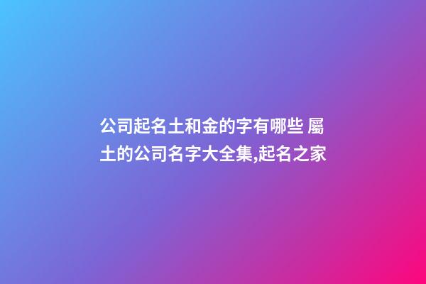 公司起名土和金的字有哪些 屬土的公司名字大全集,起名之家-第1張-公司起名-玄機派
